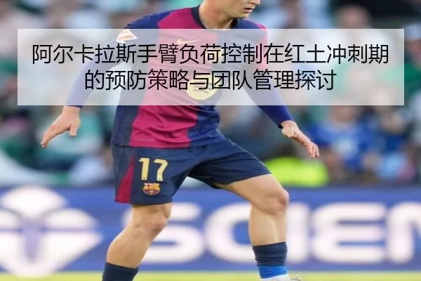 阿尔卡拉斯手臂负荷控制在红土冲刺期的预防策略与团队管理探讨