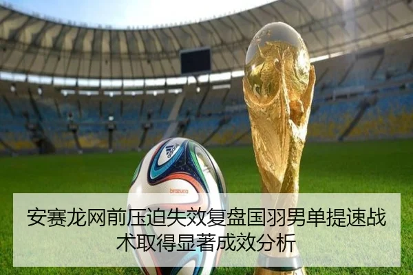 安赛龙网前压迫失效复盘国羽男单提速战术取得显著成效分析