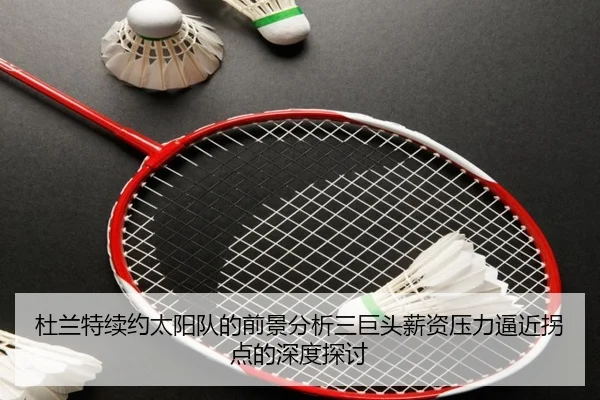 杜兰特续约太阳队的前景分析三巨头薪资压力逼近拐点的深度探讨
