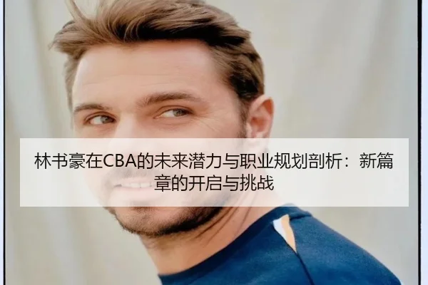 林书豪在CBA的未来潜力与职业规划剖析：新篇章的开启与挑战