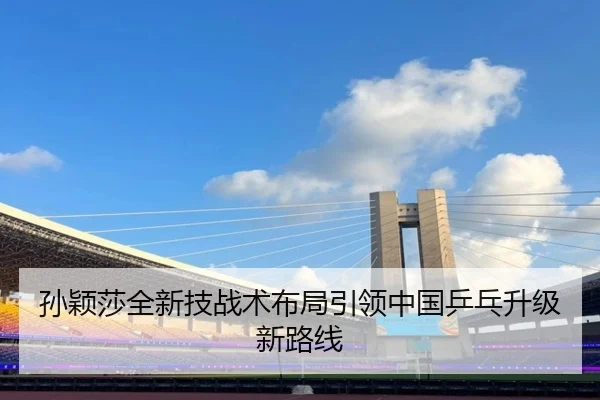 孙颖莎全新技战术布局引领中国乒乓升级新路线