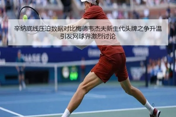 辛纳底线压迫数据对比梅德韦杰夫新生代头牌之争升温引发网球界激烈讨论