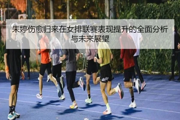 朱婷伤愈归来在女排联赛表现提升的全面分析与未来展望