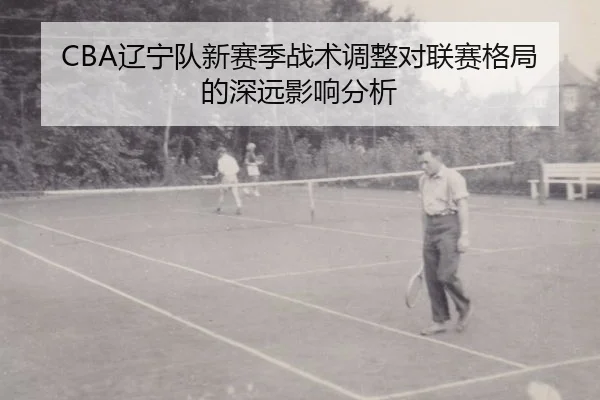 CBA辽宁队新赛季战术调整对联赛格局的深远影响分析