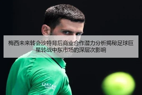 梅西未来转会沙特背后商业合作潜力分析揭秘足球巨星转战中东市场的深层次影响