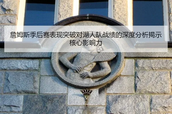 詹姆斯季后赛表现突破对湖人队战绩的深度分析揭示核心影响力