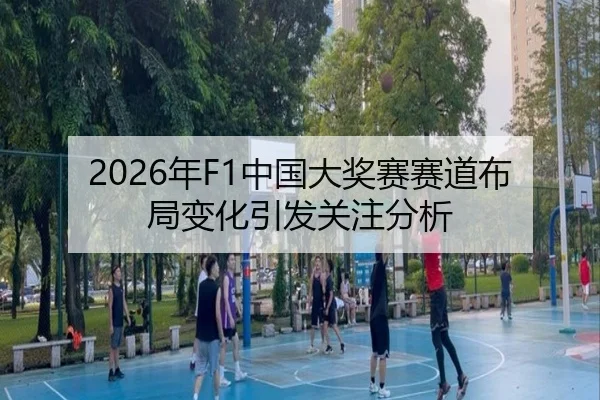 2026年F1中国大奖赛赛道布局变化引发关注分析