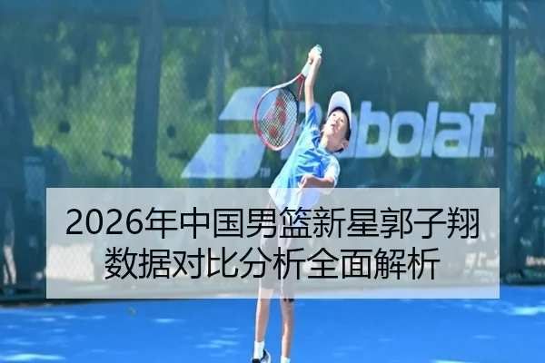 2026年中国男篮新星郭子翔数据对比分析全面解析