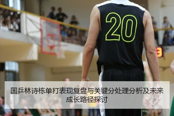 国乒林诗栋单打表现复盘与关键分处理分析及未来成长路径探讨