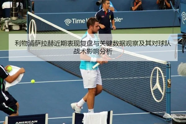 利物浦萨拉赫近期表现复盘与关键数据观察及其对球队战术影响分析
