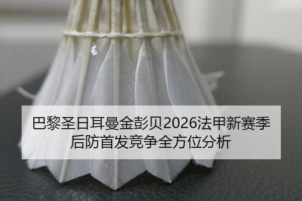 巴黎圣日耳曼金彭贝2026法甲新赛季后防首发竞争全方位分析