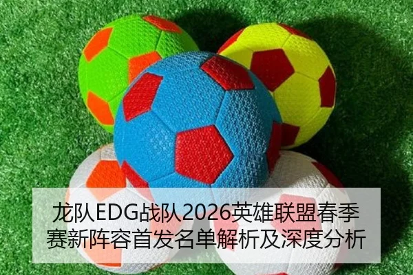 龙队EDG战队2026英雄联盟春季赛新阵容首发名单解析及深度分析