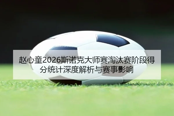 赵心童2026斯诺克大师赛淘汰赛阶段得分统计深度解析与赛事影响