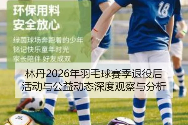 林丹2026年羽毛球赛季退役后活动与公益动态深度观察与分析
